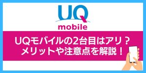 UQモバイルの2台目はアリ？メリットや注意点を解説！