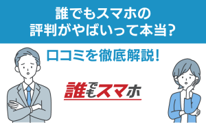 誰でもスマホの評判がやばいって本当？口コミを徹底解説！
