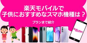 楽天モバイルで子供におすすめなスマホ機種は？プランまで紹介